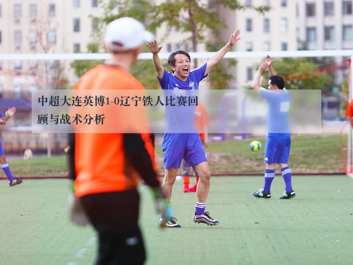 中超大连英博1-0辽宁铁人比赛回顾与战术分析